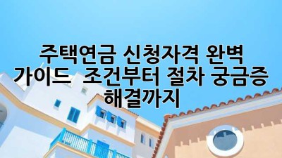 주택연금 신청자격 완벽 가이드 🏡💰 조건부터 절차, 궁금증 해결까지!