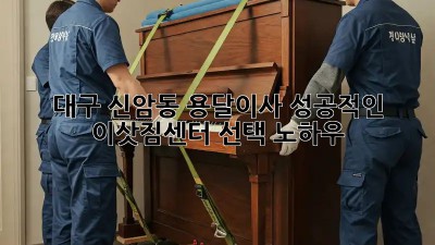 대구 신암동 용달이사, 성공적인 이삿짐센터 선택 노하우!